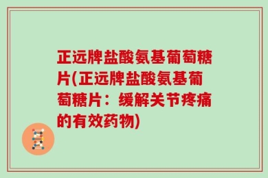 正远牌盐酸氨基葡萄糖片(正远牌盐酸氨基葡萄糖片：缓解关节疼痛的有效药物)