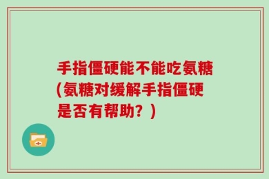 手指僵硬能不能吃氨糖(氨糖对缓解手指僵硬是否有帮助？)