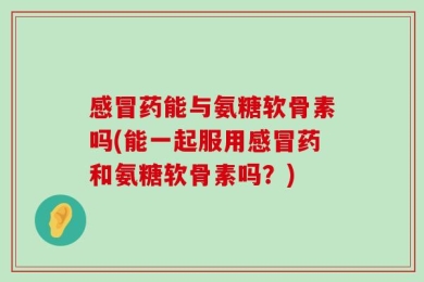 感冒药能与氨糖软骨素吗(能一起服用感冒药和氨糖软骨素吗？)