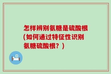 怎样辨别氨糖是硫酸根(如何通过特征性识别氨糖硫酸根？)