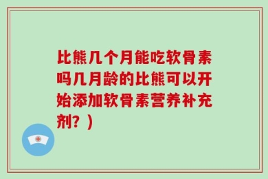 比熊几个月能吃软骨素吗几月龄的比熊可以开始添加软骨素营养补充剂？)