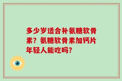 多少岁适合补氨糖软骨素？氨糖软骨素加钙片年轻人能吃吗？
