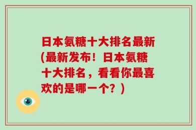 日本氨糖十大排名最新(最新发布！日本氨糖十大排名，看看你最喜欢的是哪一个？)