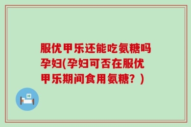 服优甲乐还能吃氨糖吗孕妇(孕妇可否在服优甲乐期间食用氨糖？)