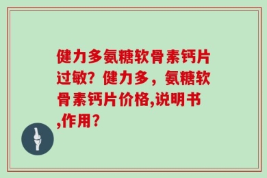 健力多氨糖软骨素钙片过敏？健力多，氨糖软骨素钙片价格,说明书,作用？