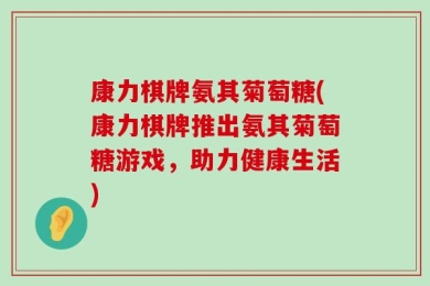 康力棋牌氨其菊萄糖(康力棋牌推出氨其菊萄糖游戏，助力健康生活)