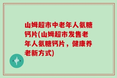 山姆超市中老年人氨糖钙片(山姆超市发售老年人氨糖钙片，健康养老新方式)
