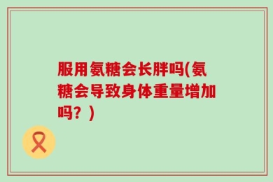 服用氨糖会长胖吗(氨糖会导致身体重量增加吗？)