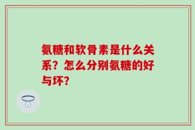 氨糖和软骨素是什么关系？怎么分别氨糖的好与坏？
