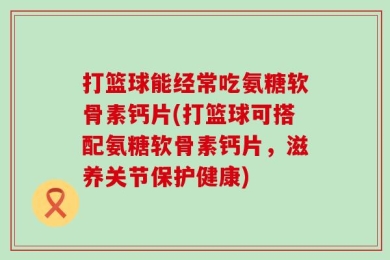 打篮球能经常吃氨糖软骨素钙片(打篮球可搭配氨糖软骨素钙片，滋养关节保护健康)