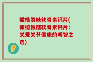 橄榄氨糖软骨素钙片(橄榄氨糖软骨素钙片：关爱关节健康的明智之选)