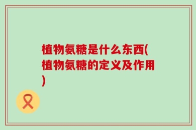 植物氨糖是什么东西(植物氨糖的定义及作用)