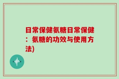 日常保健氨糖日常保健：氨糖的功效与使用方法)