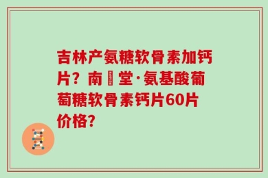 吉林产氨糖软骨素加钙片？南雲堂·氨基酸葡萄糖软骨素钙片60片价格？
