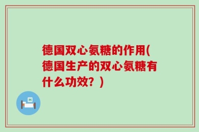 德国双心氨糖的作用(德国生产的双心氨糖有什么功效？)