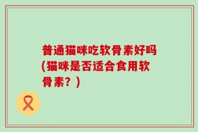 普通猫咪吃软骨素好吗(猫咪是否适合食用软骨素？)
