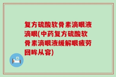 复方硫酸软骨素滴眼液滴眼(中药复方硫酸软骨素滴眼液缓解眼疲劳回眸从容)