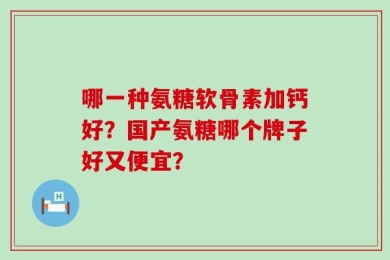 哪一种氨糖软骨素加钙好？国产氨糖哪个牌子好又便宜？