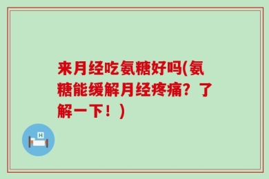 来月经吃氨糖好吗(氨糖能缓解月经疼痛？了解一下！)