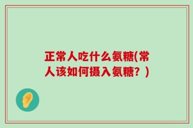 正常人吃什么氨糖(常人该如何摄入氨糖？)