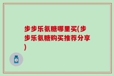 步步乐氨糖哪里买(步步乐氨糖购买推荐分享)