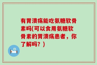 有胃溃疡能吃氨糖软骨素吗(可以食用氨糖软骨素的胃溃疡患者，你了解吗？)