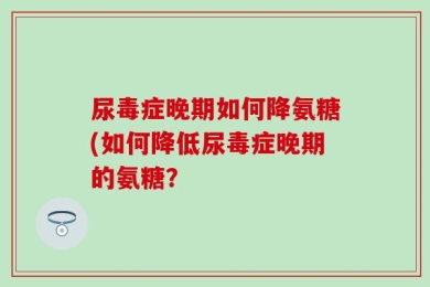 尿毒症晚期如何降氨糖(如何降低尿毒症晚期的氨糖？