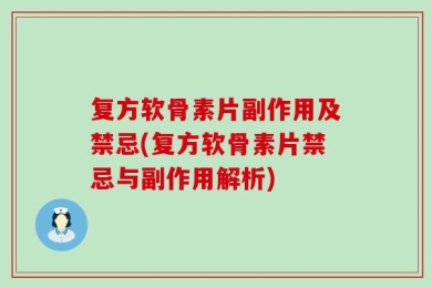 复方软骨素片副作用及禁忌(复方软骨素片禁忌与副作用解析)