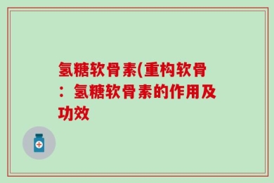 氢糖软骨素(重构软骨：氢糖软骨素的作用及功效