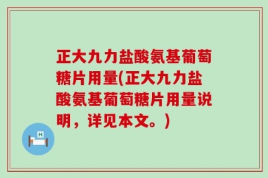 正大九力盐酸氨基葡萄糖片用量(正大九力盐酸氨基葡萄糖片用量说明，详见本文。)