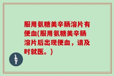 服用氨糖美辛肠溶片有便血(服用氨糖美辛肠溶片后出现便血，请及时就医。)