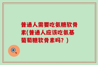 普通人需要吃氨糖软骨素(普通人应该吃氨基葡萄糖软骨素吗？)