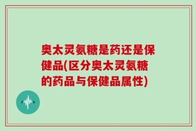 奥太灵氨糖是药还是保健品(区分奥太灵氨糖的药品与保健品属性)