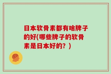 日本软骨素都有啥牌子的好(哪些牌子的软骨素是日本好的？)