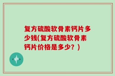复方硫酸软骨素钙片多少钱(复方硫酸软骨素钙片价格是多少？)