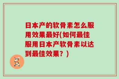 日本产的软骨素怎么服用效果最好(如何最佳服用日本产软骨素以达到最佳效果？)