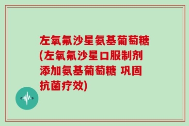 左氧氟沙星氨基葡萄糖(左氧氟沙星口服制剂添加氨基葡萄糖 巩固抗菌疗效)