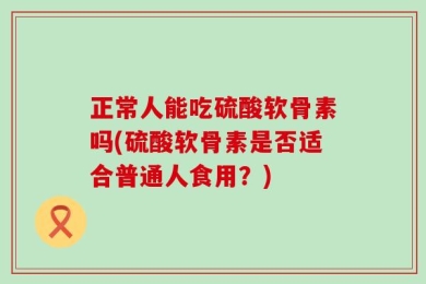 正常人能吃硫酸软骨素吗(硫酸软骨素是否适合普通人食用？)