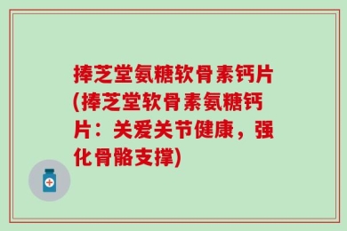 捧芝堂氨糖软骨素钙片(捧芝堂软骨素氨糖钙片：关爱关节健康，强化骨骼支撑)