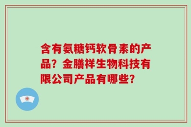 含有氨糖钙软骨素的产品？金膳祥生物科技有限公司产品有哪些？