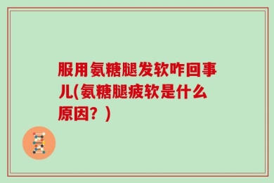 服用氨糖腿发软咋回事儿(氨糖腿疲软是什么原因？)