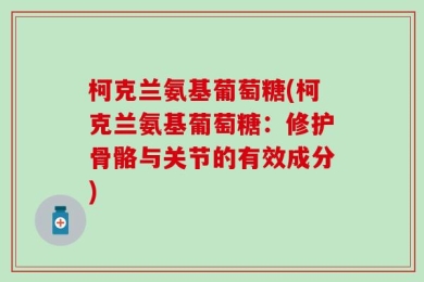 柯克兰氨基葡萄糖(柯克兰氨基葡萄糖：修护骨骼与关节的有效成分)