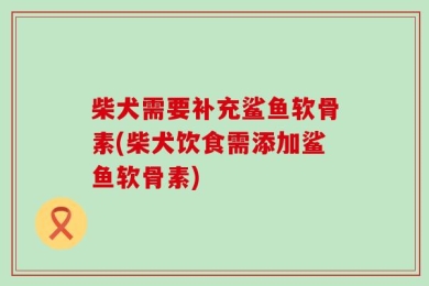 柴犬需要补充鲨鱼软骨素(柴犬饮食需添加鲨鱼软骨素)