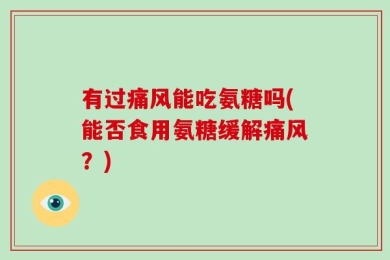 有过痛风能吃氨糖吗(能否食用氨糖缓解痛风？)