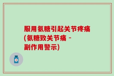 服用氨糖引起关节疼痛(氨糖致关节痛 - 副作用警示)