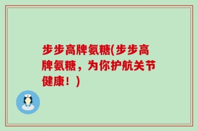 步步高牌氨糖(步步高牌氨糖，为你护航关节健康！)