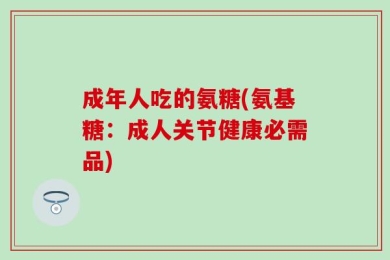 成年人吃的氨糖(氨基糖：成人关节健康必需品)