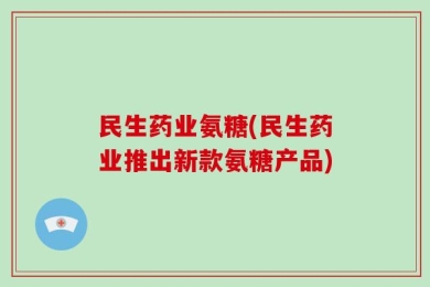 民生药业氨糖(民生药业推出新款氨糖产品)