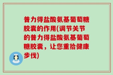 普力得盐酸氨基葡萄糖胶囊的作用(调节关节的普力得盐酸氨基葡萄糖胶囊，让您重拾健康步伐)