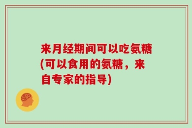 来月经期间可以吃氨糖(可以食用的氨糖，来自专家的指导)
